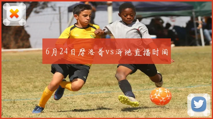 6月24日摩洛哥vs海地直播时间