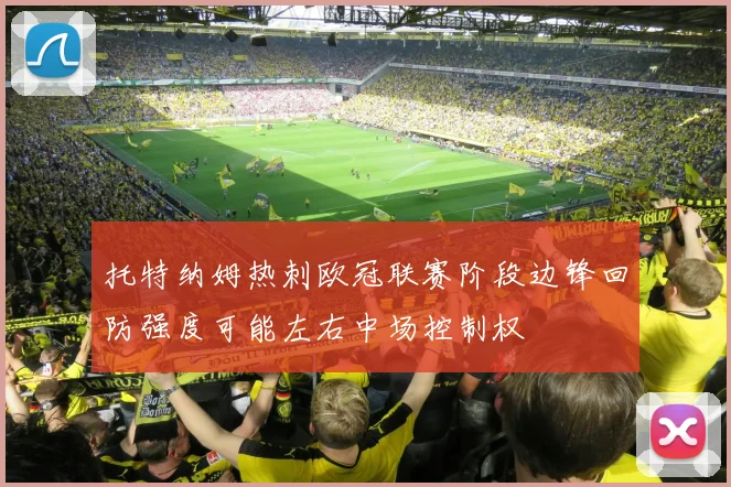 托特纳姆热刺欧冠联赛阶段边锋回防强度可能左右中场控制权