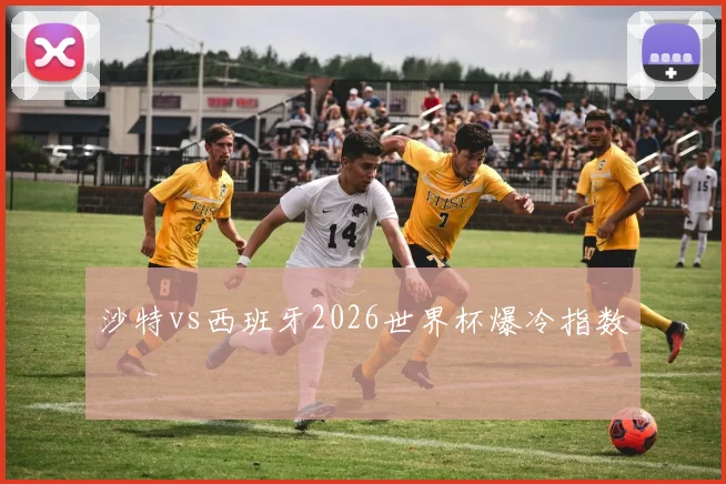 沙特vs西班牙2026世界杯爆冷指数