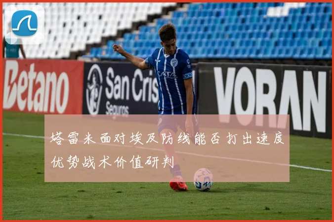 塔雷米面对埃及防线能否打出速度优势战术价值研判