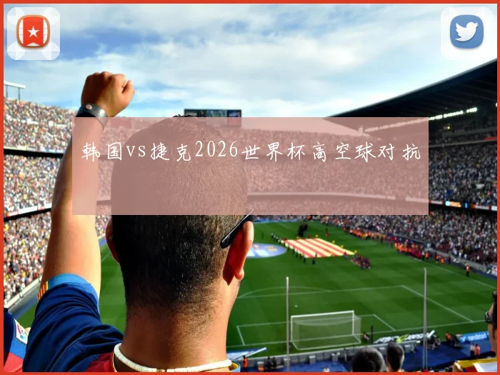 韩国vs捷克2026世界杯高空球对抗