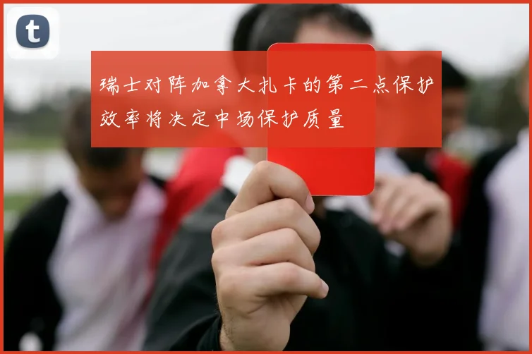 瑞士对阵加拿大扎卡的第二点保护效率将决定中场保护质量