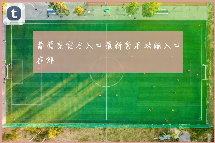 葡萄京官方入口最新常用功能入口在哪