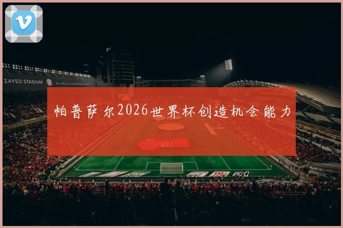 帕普萨尔2026世界杯创造机会能力