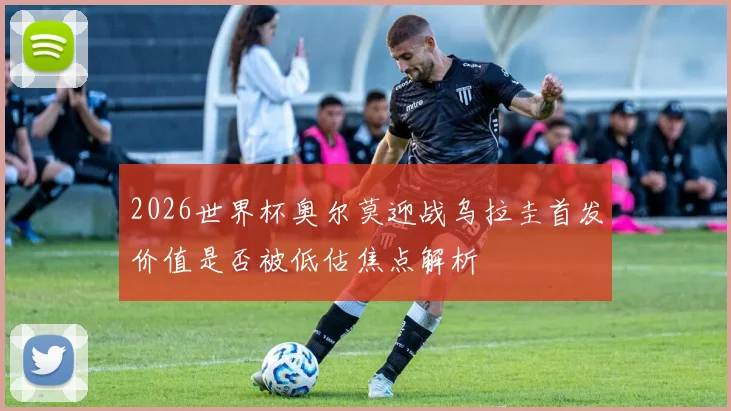 2026世界杯奥尔莫迎战乌拉圭首发价值是否被低估焦点解析
