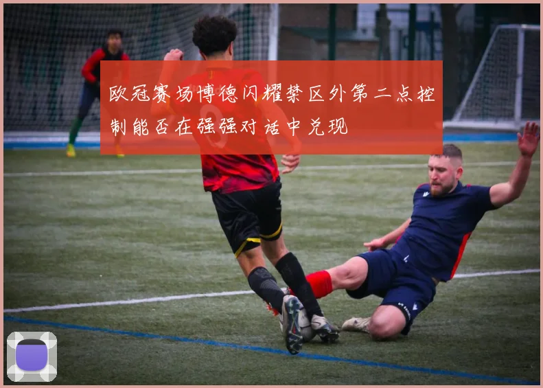 欧冠赛场博德闪耀禁区外第二点控制能否在强强对话中兑现