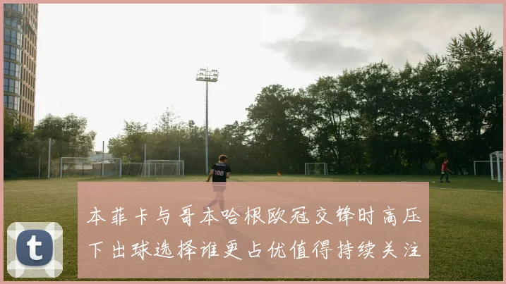 本菲卡与哥本哈根欧冠交锋时高压下出球选择谁更占优值得持续关注
