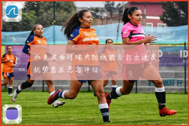 加克波面对瑞典防线能否打出速度优势首发悬念评估