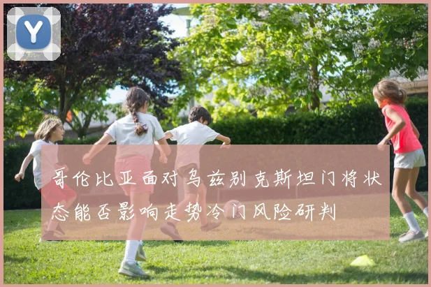 哥伦比亚面对乌兹别克斯坦门将状态能否影响走势冷门风险研判