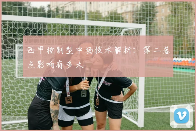 西甲控制型中场技术解析:第二落点影响有多大