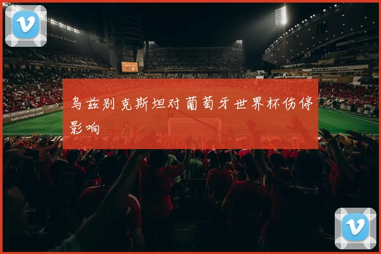 乌兹别克斯坦对葡萄牙世界杯伤停影响