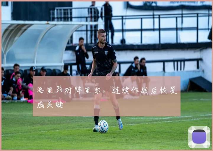 洛里昂对阵里尔，连续作战后恢复成关键