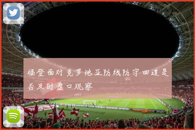 福登面对克罗地亚防线防守回追是否及时盘口观察
