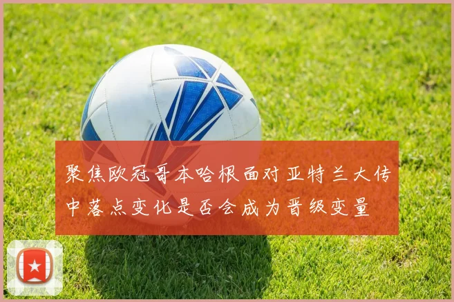 聚焦欧冠哥本哈根面对亚特兰大传中落点变化是否会成为晋级变量