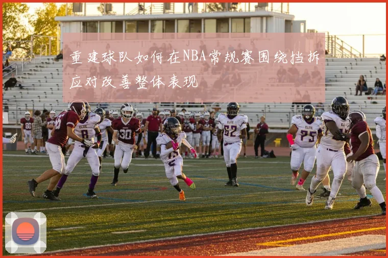 重建球队如何在NBA常规赛围绕挡拆应对改善整体表现