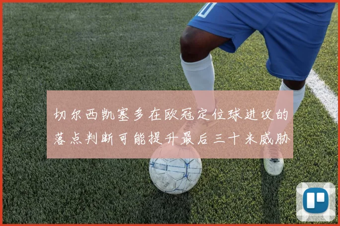 切尔西凯塞多在欧冠定位球进攻的落点判断可能提升最后三十米威胁