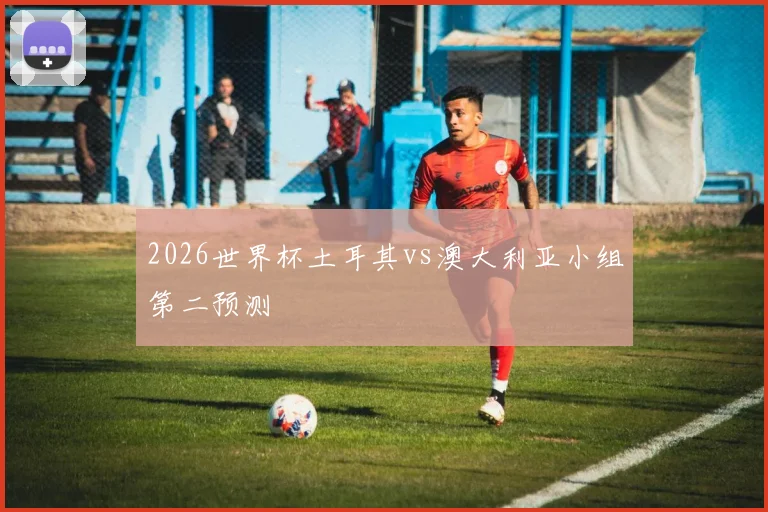 2026世界杯土耳其vs澳大利亚小组第二预测
