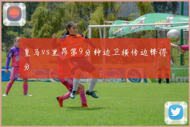 皇马vs里昂第9分钟边卫横传边锋得分
