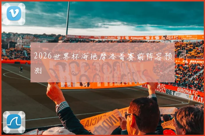 2026世界杯海地摩洛哥赛前阵容预测