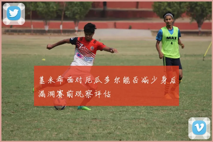 基米希面对厄瓜多尔能否减少身后漏洞赛前观察评估