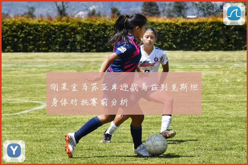 刚果金马苏亚库迎战乌兹别克斯坦身体对抗赛前分析