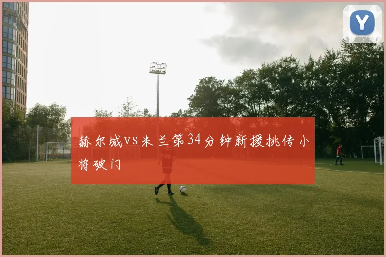 赫尔城vs米兰第34分钟新援挑传小将破门