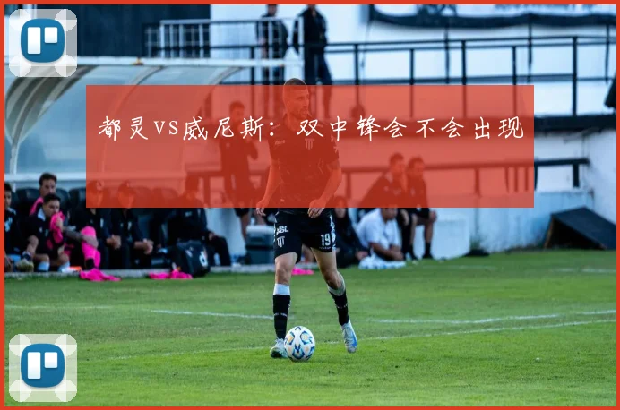 都灵vs威尼斯：双中锋会不会出现