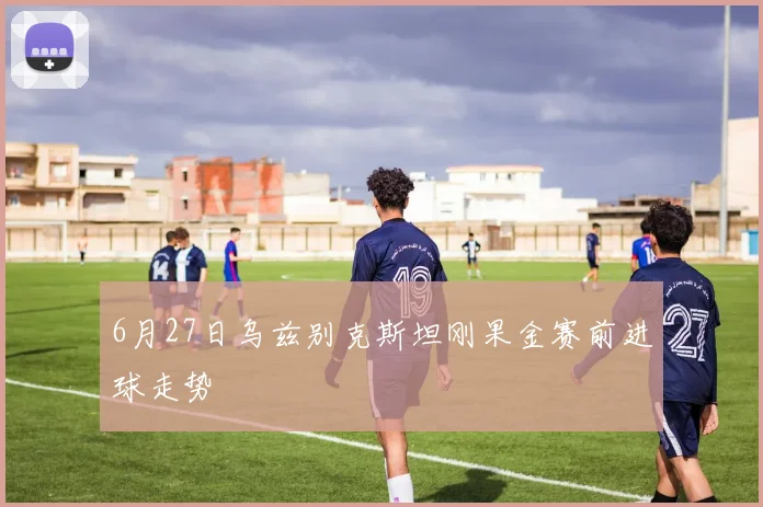 6月27日乌兹别克斯坦刚果金赛前进球走势