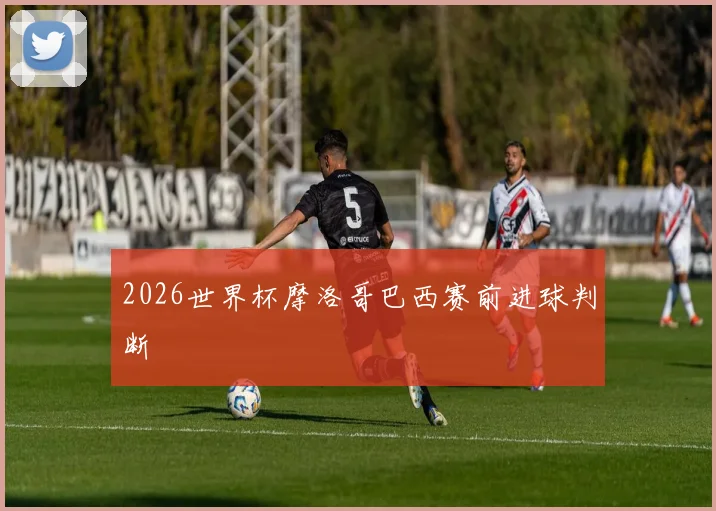 2026世界杯摩洛哥巴西赛前进球判断