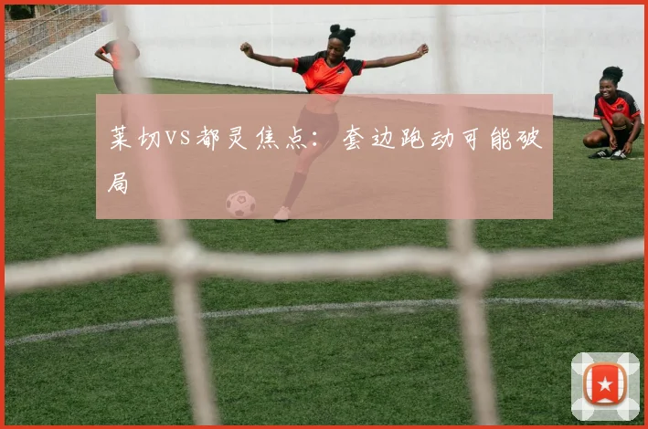 莱切vs都灵焦点：套边跑动可能破局