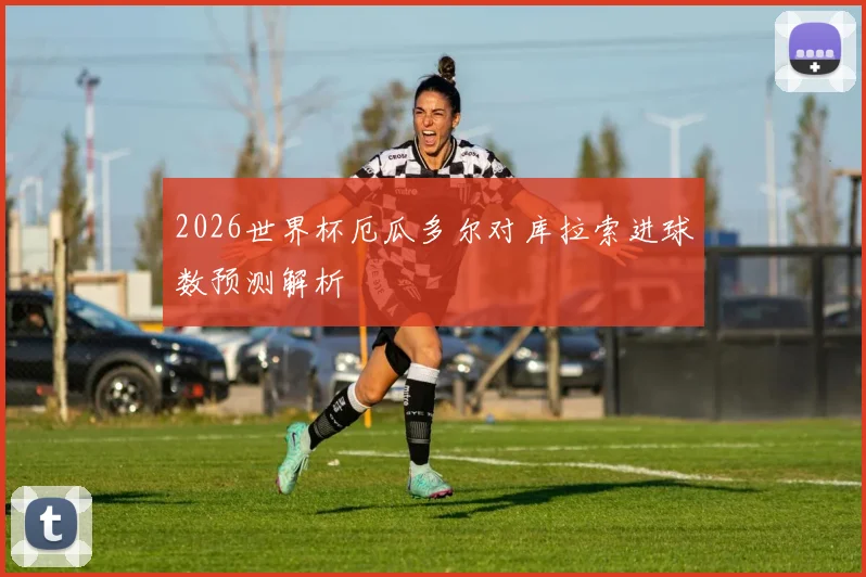 2026世界杯厄瓜多尔对库拉索进球数预测解析