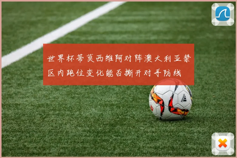世界杯蒂莫西维阿对阵澳大利亚禁区内跑位变化能否撕开对手防线