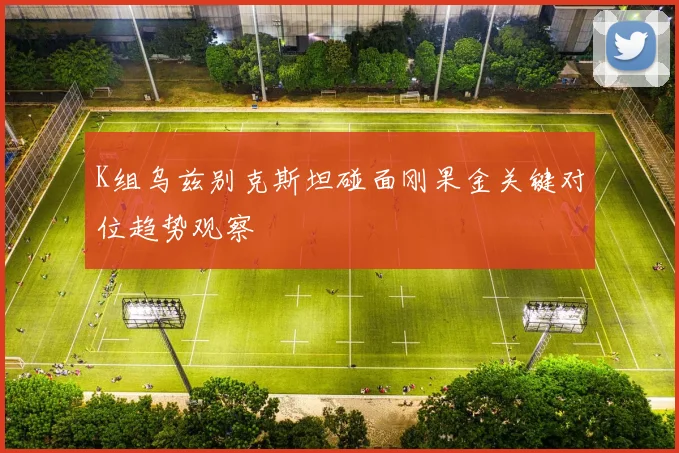 K组乌兹别克斯坦碰面刚果金关键对位趋势观察