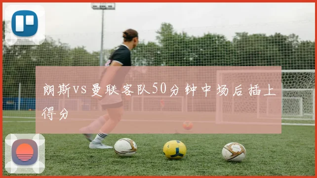 朗斯vs曼联客队50分钟中场后插上得分